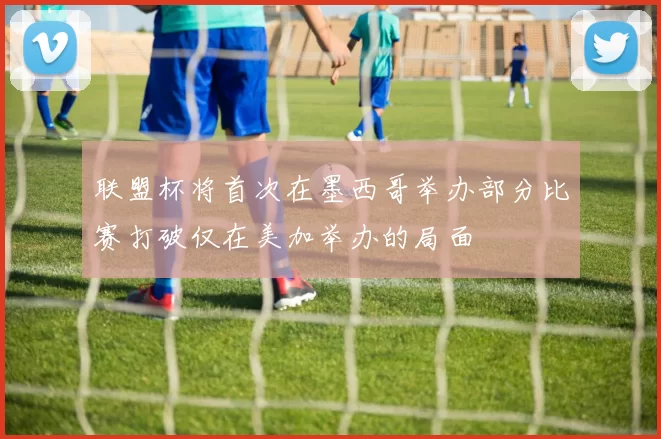联盟杯将首次在墨西哥举办部分比赛打破仅在美加举办的局面