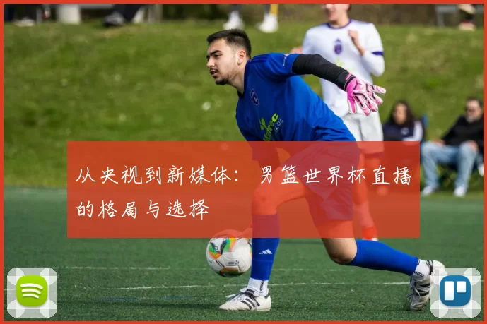 从央视到新媒体:男篮世界杯直播的格局与选择