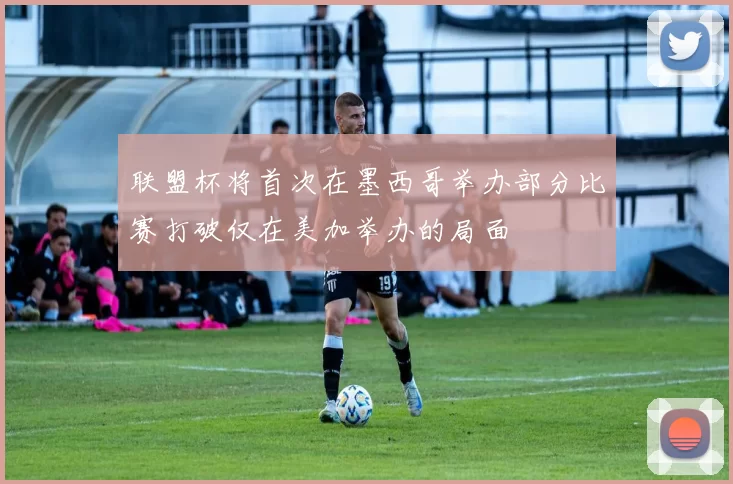 联盟杯将首次在墨西哥举办部分比赛打破仅在美加举办的局面