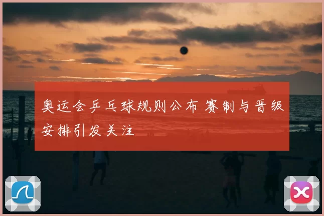 奥运会乒乓球规则公布 赛制与晋级安排引发关注