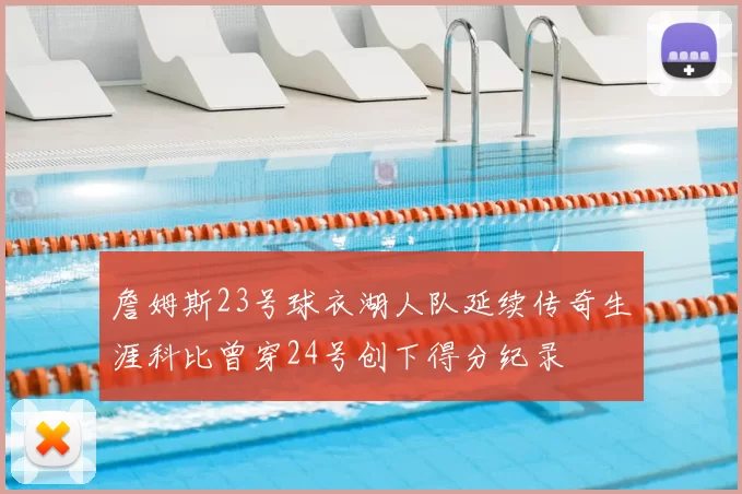 詹姆斯23号球衣湖人队延续传奇生涯科比曾穿24号创下得分纪录