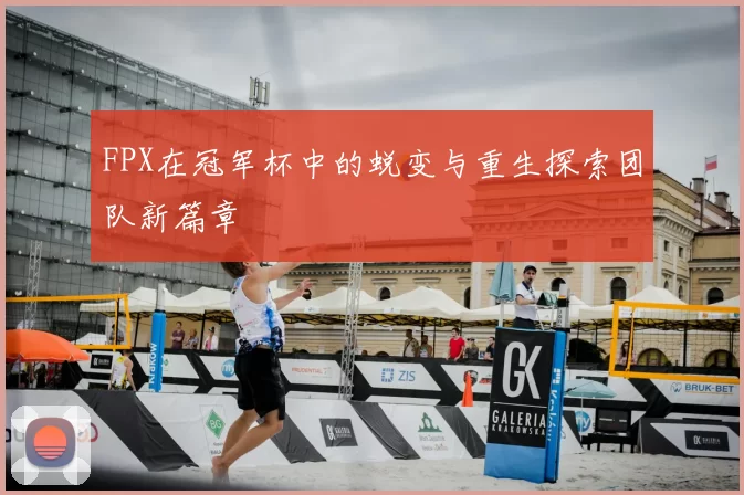 FPX在冠军杯中的蜕变与重生探索团队新篇章