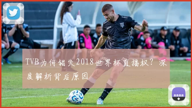 TVB为何错失2018世界杯直播权？深度解析背后原因