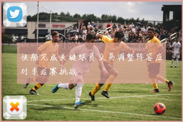 快船完成关键球员交易调整阵容应对季后赛挑战