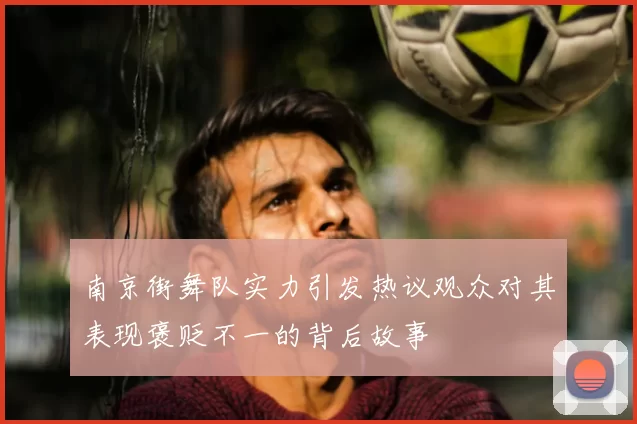 南京街舞队实力引发热议观众对其表现褒贬不一的背后故事