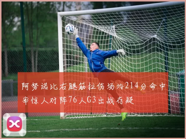 阿努诺比右腿筋拉伤场均214分命中率惊人对阵76人G3出战存疑