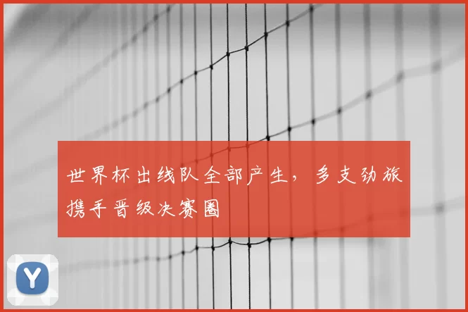 世界杯出线队全部产生，多支劲旅携手晋级决赛圈