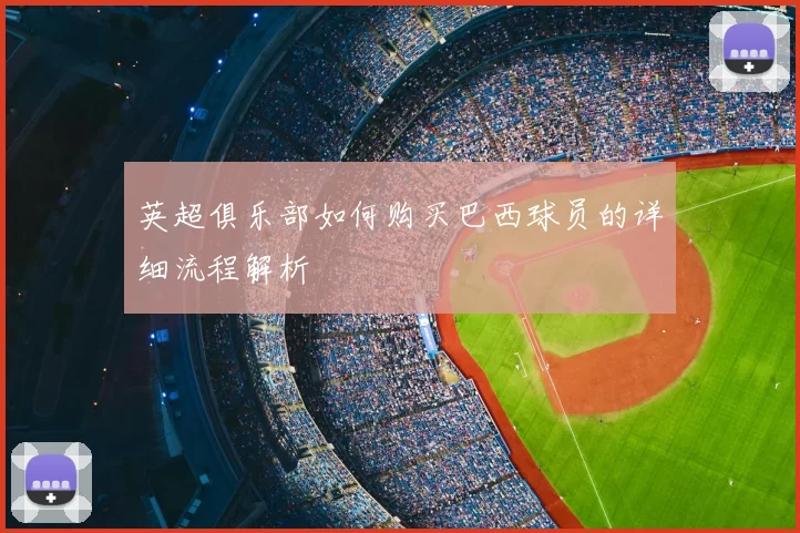 英超俱乐部如何购买巴西球员的详细流程解析