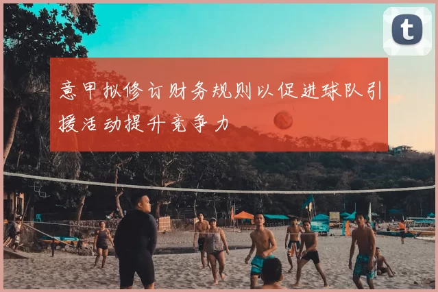 意甲拟修订财务规则以促进球队引援活动提升竞争力