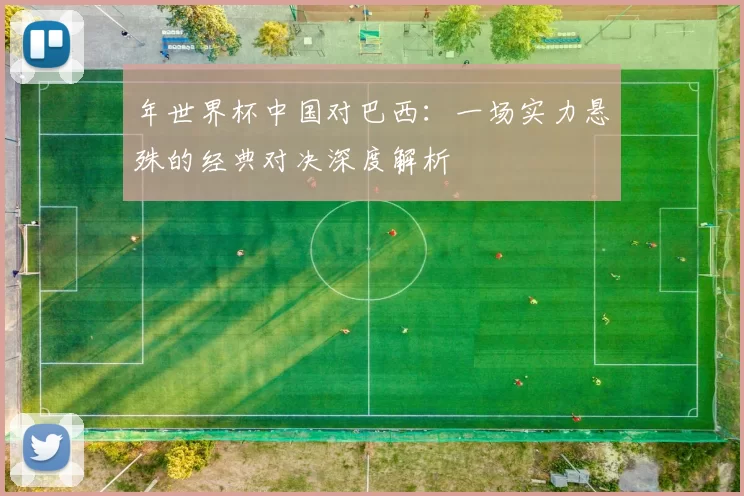 年世界杯中国对巴西:一场实力悬殊的经典对决深度解析