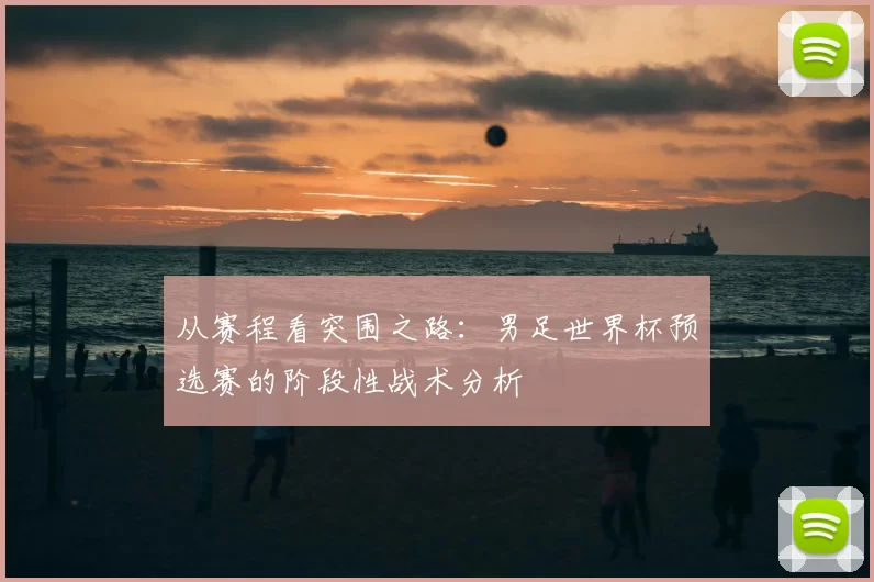 从赛程看突围之路:男足世界杯预选赛的阶段性战术分析