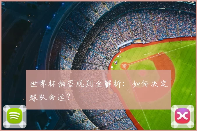 世界杯抽签规则全解析：如何决定球队命运？