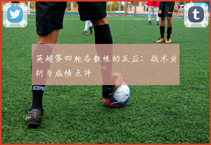 英超第四轮各教练的反应：战术分析与成绩点评