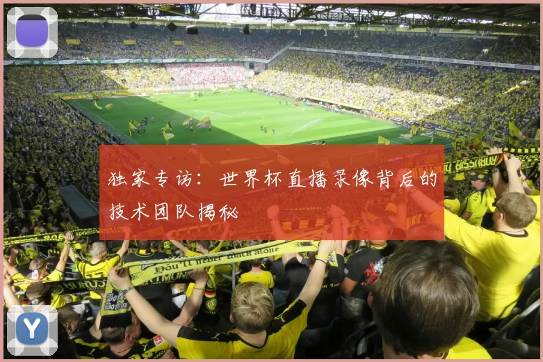 独家专访:世界杯直播录像背后的技术团队揭秘