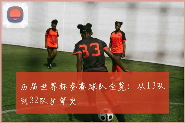 历届世界杯参赛球队全览：从13队到32队扩军史