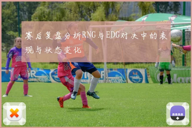 赛后复盘分析RNG与EDG对决中的表现与状态变化