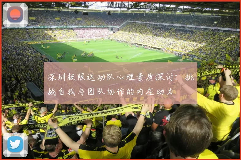 深圳极限运动队心理素质探讨:挑战自我与团队协作的内在动力
