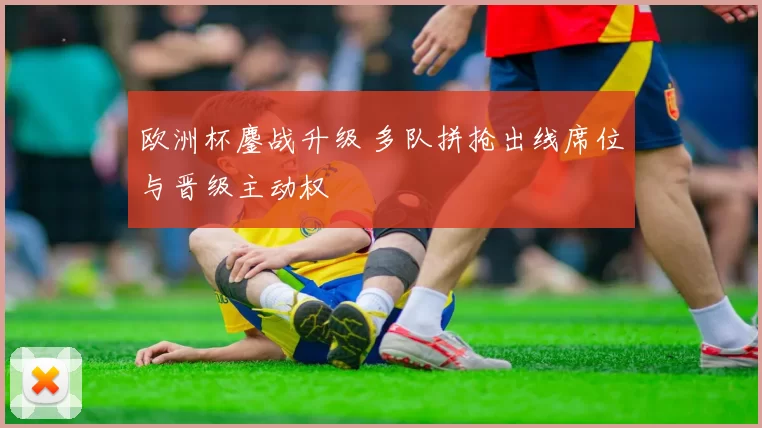 欧洲杯鏖战升级 多队拼抢出线席位与晋级主动权