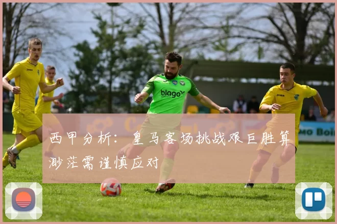 西甲分析：皇马客场挑战艰巨胜算渺茫需谨慎应对