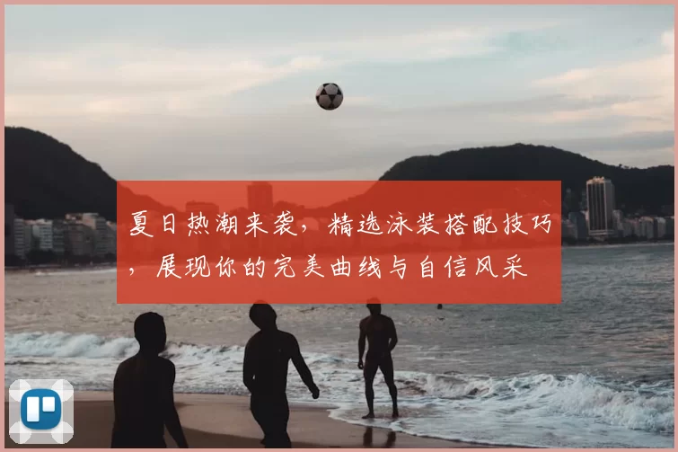 夏日热潮来袭，精选泳装搭配技巧，展现你的完美曲线与自信风采
