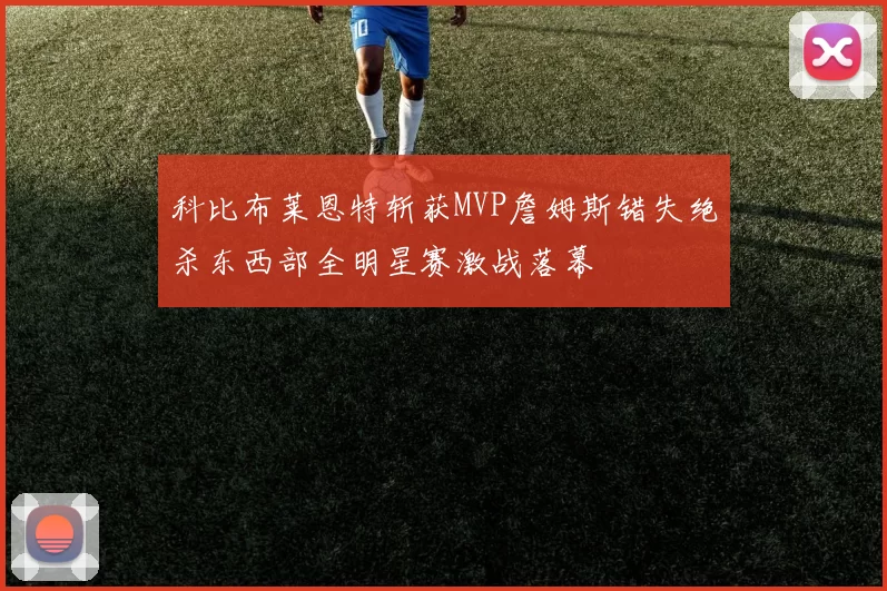 科比布莱恩特斩获MVP詹姆斯错失绝杀东西部全明星赛激战落幕