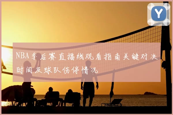 NBA季后赛直播线观看指南关键对决时间及球队伤停情况