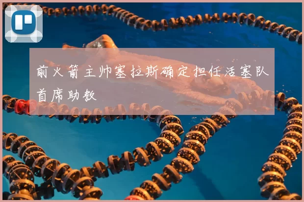 前火箭主帅塞拉斯确定担任活塞队首席助教