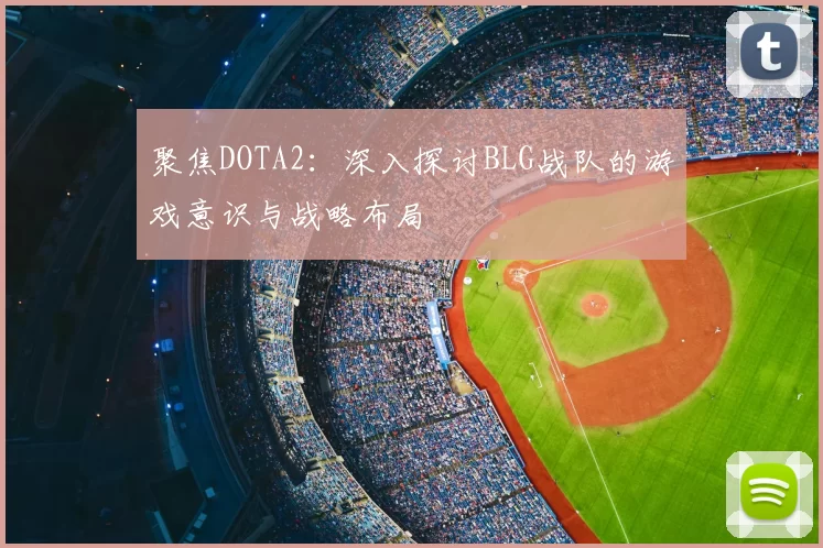 聚焦DOTA2：深入探讨BLG战队的游戏意识与战略布局