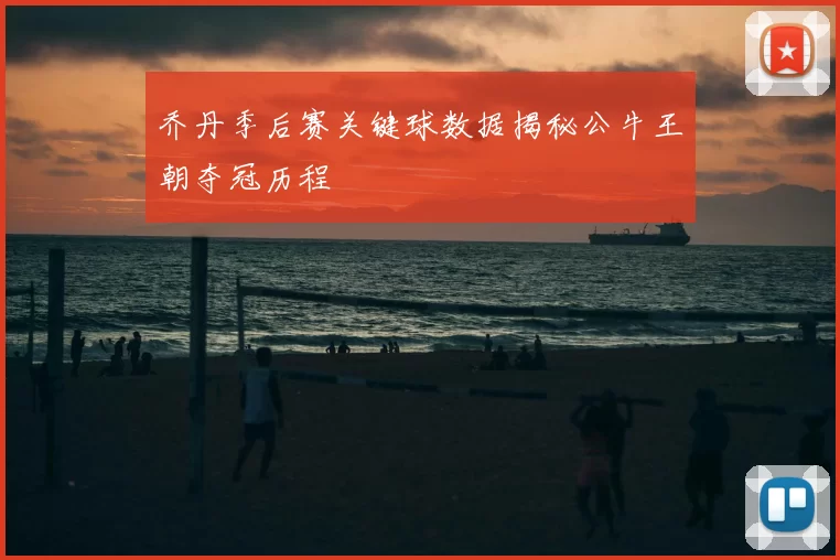 乔丹季后赛关键球数据揭秘公牛王朝夺冠历程