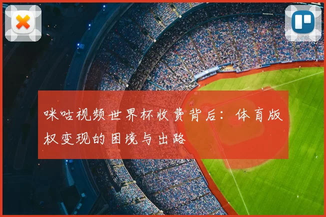 咪咕视频世界杯收费背后:体育版权变现的困境与出路