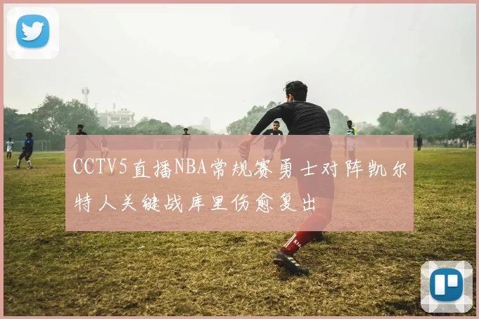 CCTV5直播NBA常规赛勇士对阵凯尔特人关键战库里伤愈复出