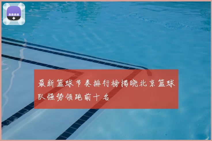 最新篮球节奏排行榜揭晓北京篮球队强势领跑前十名
