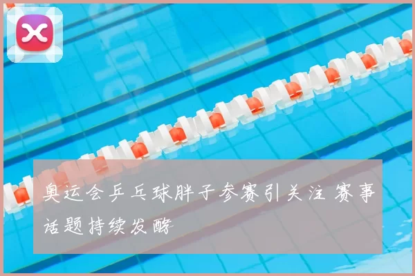 奥运会乒乓球胖子参赛引关注 赛事话题持续发酵