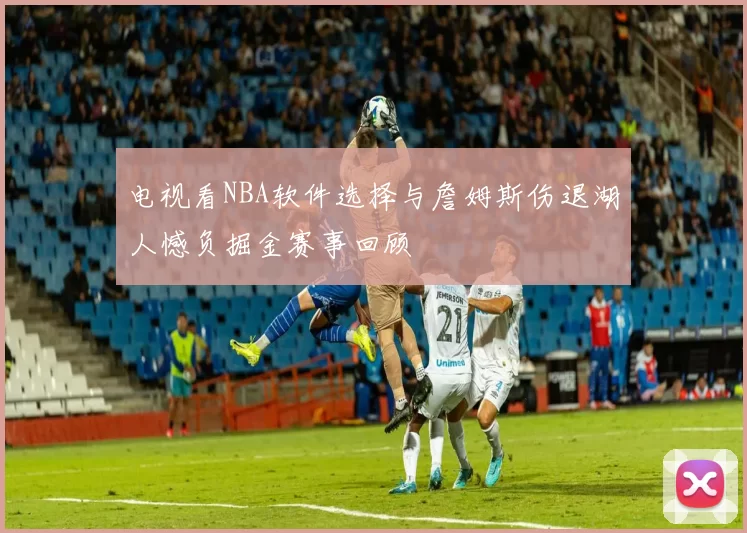 电视看NBA软件选择与詹姆斯伤退湖人憾负掘金赛事回顾