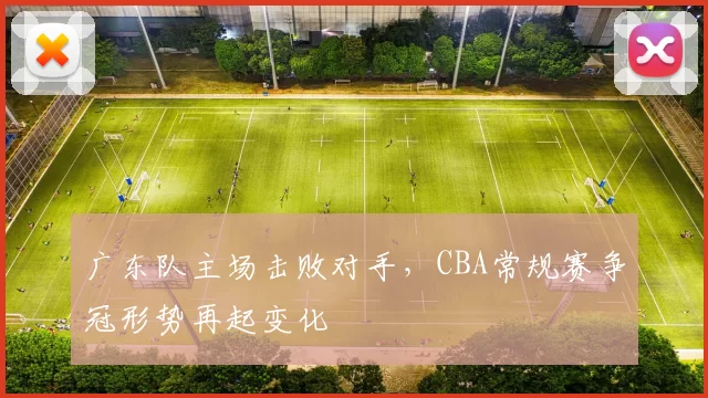 广东队主场击败对手，CBA常规赛争冠形势再起变化