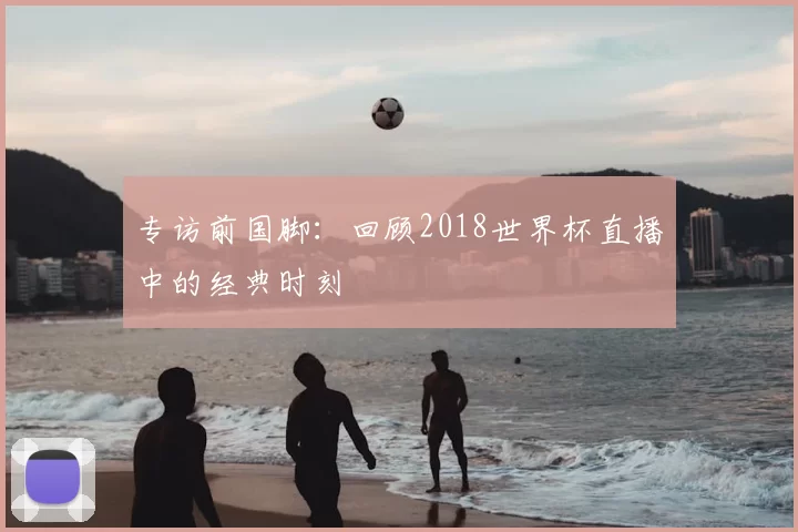 专访前国脚：回顾2018世界杯直播中的经典时刻