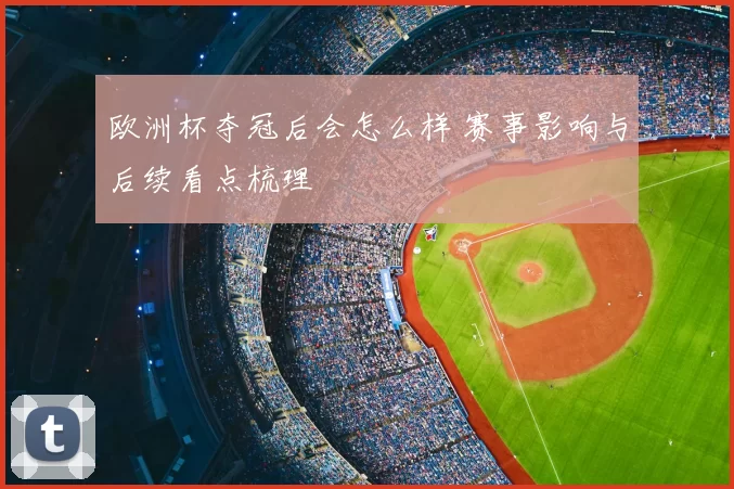 欧洲杯夺冠后会怎么样 赛事影响与后续看点梳理