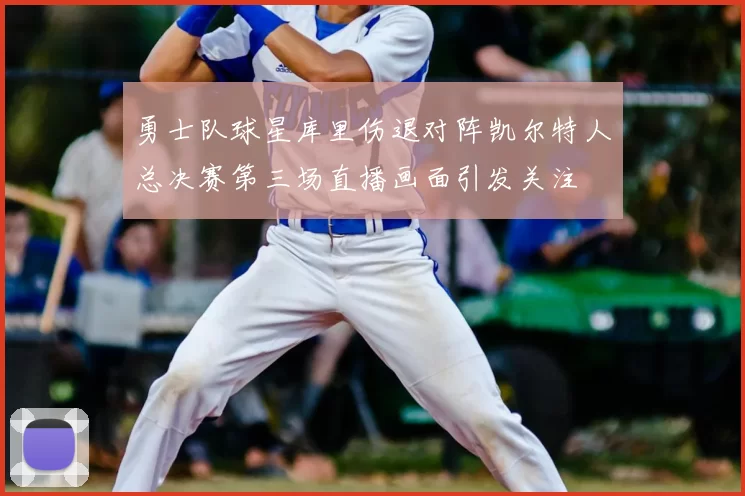 勇士队球星库里伤退对阵凯尔特人总决赛第三场直播画面引发关注