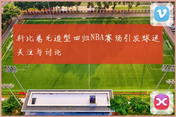 科比卷毛造型回归NBA赛场引发球迷关注与讨论