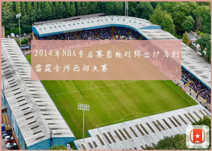 2014年NBA季后赛首轮对阵出炉马刺雷霆会师西部决赛