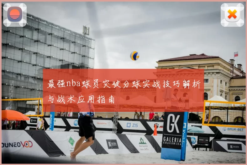 最强nba球员突破分球实战技巧解析与战术应用指南