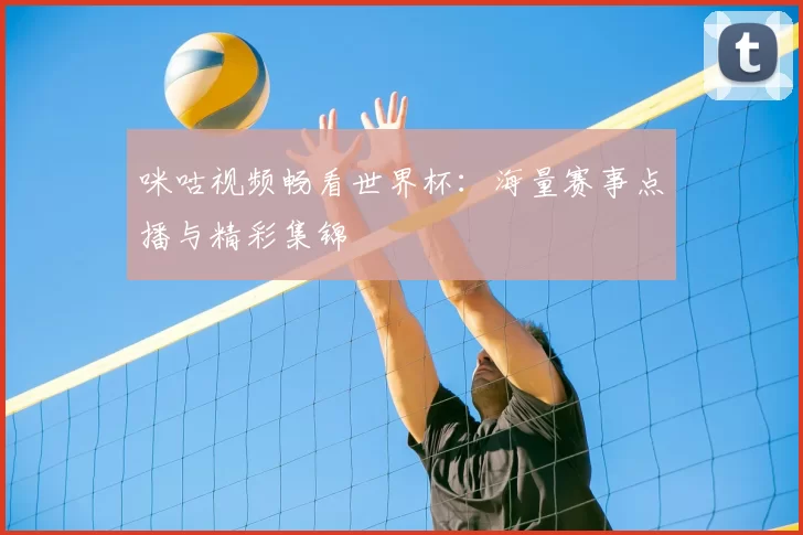 咪咕视频畅看世界杯：海量赛事点播与精彩集锦
