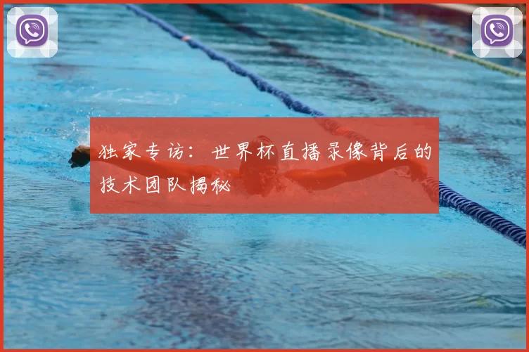 独家专访:世界杯直播录像背后的技术团队揭秘
