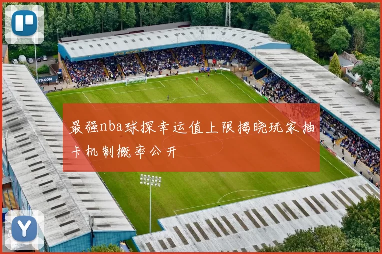 最强nba球探幸运值上限揭晓玩家抽卡机制概率公开