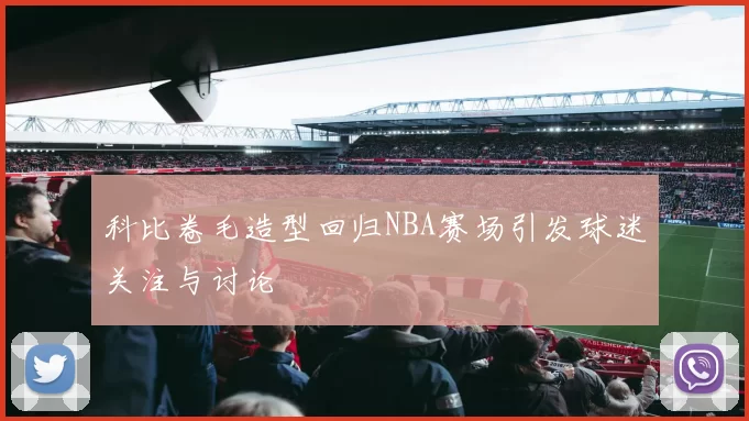 科比卷毛造型回归NBA赛场引发球迷关注与讨论