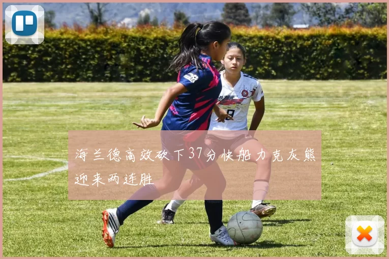 海兰德高效砍下37分快船力克灰熊迎来两连胜