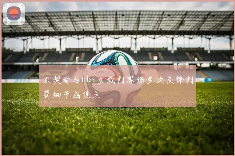 东契奇与nba女裁判赛场多次交锋判罚细节成焦点