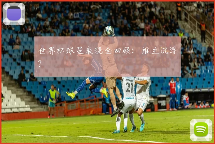 世界杯球星表现全回顾：谁主沉浮？