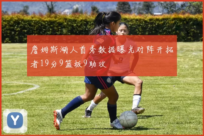 詹姆斯湖人首秀数据曝光对阵开拓者19分9篮板9助攻