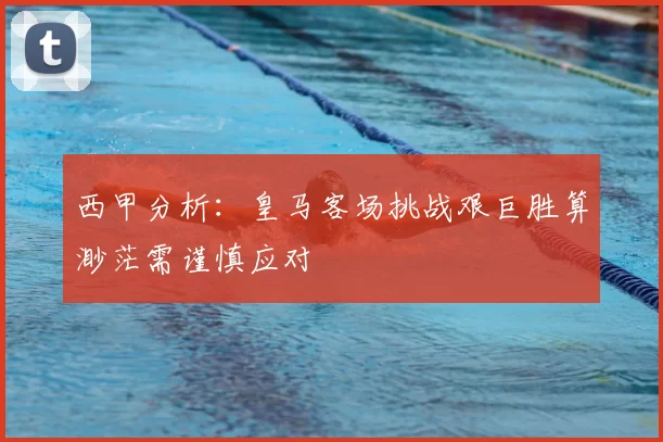 西甲分析：皇马客场挑战艰巨胜算渺茫需谨慎应对